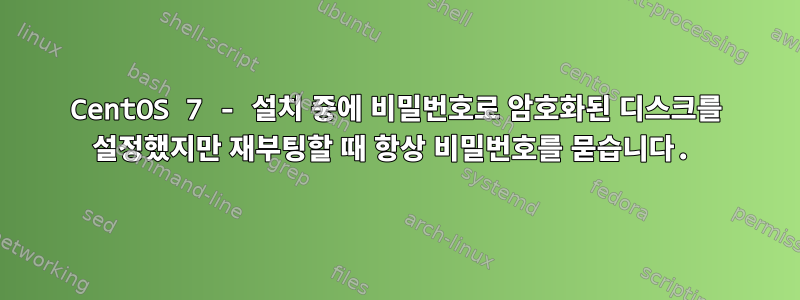 CentOS 7 - 설치 중에 비밀번호로 암호화된 디스크를 설정했지만 재부팅할 때 항상 비밀번호를 묻습니다.