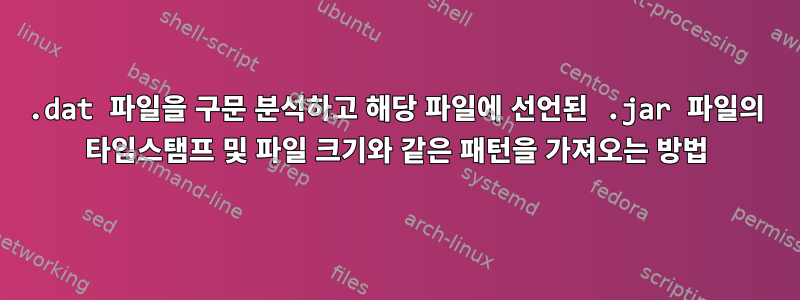 .dat 파일을 구문 분석하고 해당 파일에 선언된 .jar 파일의 타임스탬프 및 파일 크기와 같은 패턴을 가져오는 방법