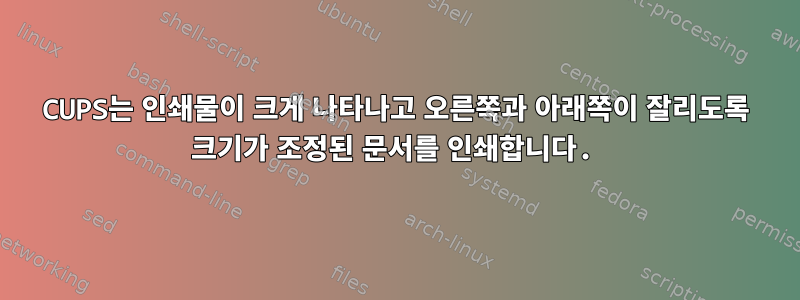 CUPS는 인쇄물이 크게 나타나고 오른쪽과 아래쪽이 잘리도록 크기가 조정된 문서를 인쇄합니다.