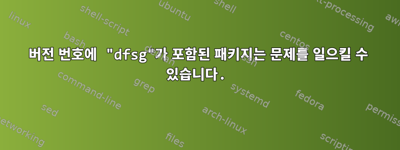 버전 번호에 "dfsg"가 포함된 패키지는 문제를 일으킬 수 있습니다.