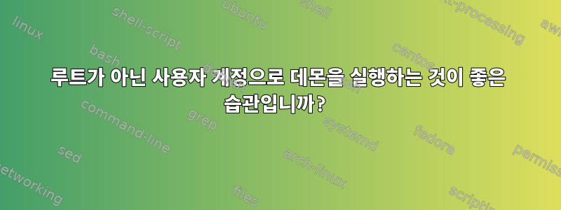 루트가 아닌 사용자 계정으로 데몬을 실행하는 것이 좋은 습관입니까?