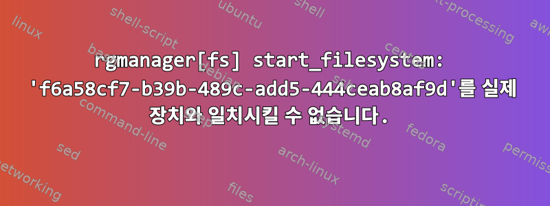 rgmanager[fs] start_filesystem: 'f6a58cf7-b39b-489c-add5-444ceab8af9d'를 실제 장치와 일치시킬 수 없습니다.