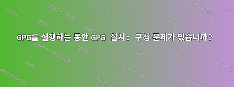 GPG를 실행하는 동안 GPG 설치: 구성 문제가 있습니까?