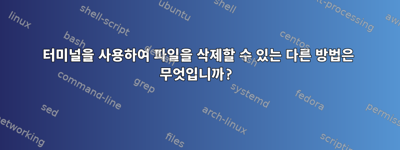 터미널을 사용하여 파일을 삭제할 수 있는 다른 방법은 무엇입니까?