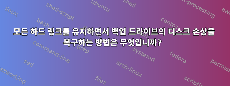 모든 하드 링크를 유지하면서 백업 드라이브의 디스크 손상을 복구하는 방법은 무엇입니까?