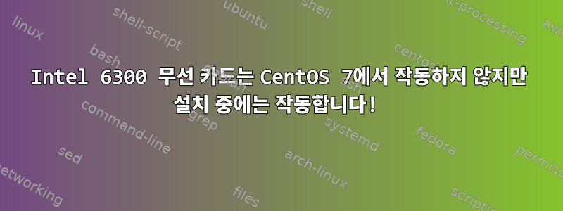 Intel 6300 무선 카드는 CentOS 7에서 작동하지 않지만 설치 중에는 작동합니다!