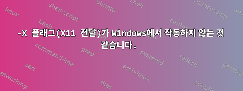 -X 플래그(X11 전달)가 Windows에서 작동하지 않는 것 같습니다.