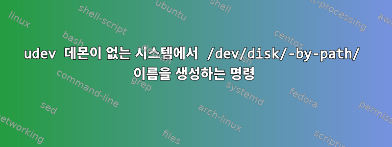 udev 데몬이 없는 시스템에서 /dev/disk/-by-path/ 이름을 생성하는 명령