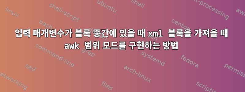 입력 매개변수가 블록 중간에 있을 때 xml 블록을 가져올 때 awk 범위 모드를 구현하는 방법