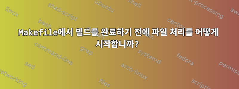 Makefile에서 빌드를 완료하기 전에 파일 처리를 어떻게 시작합니까?