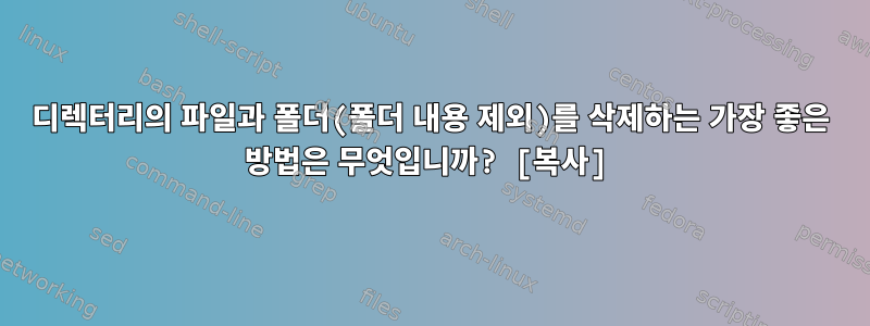 디렉터리의 파일과 폴더(폴더 내용 제외)를 삭제하는 가장 좋은 방법은 무엇입니까? [복사]