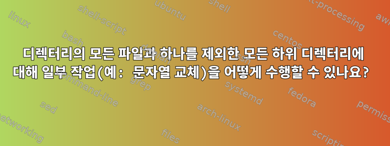 디렉터리의 모든 파일과 하나를 제외한 모든 하위 디렉터리에 대해 일부 작업(예: 문자열 교체)을 어떻게 수행할 수 있나요?