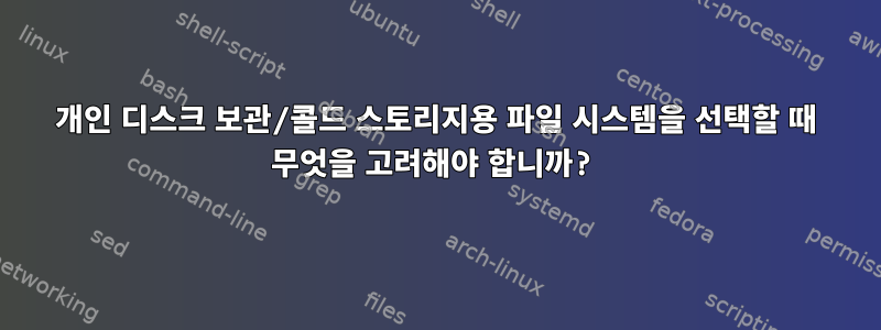 개인 디스크 보관/콜드 스토리지용 파일 시스템을 선택할 때 무엇을 고려해야 합니까?