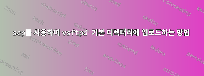 scp를 사용하여 vsftpd 기본 디렉터리에 업로드하는 방법