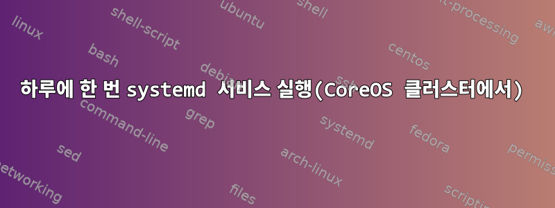 하루에 한 번 systemd 서비스 실행(CoreOS 클러스터에서)