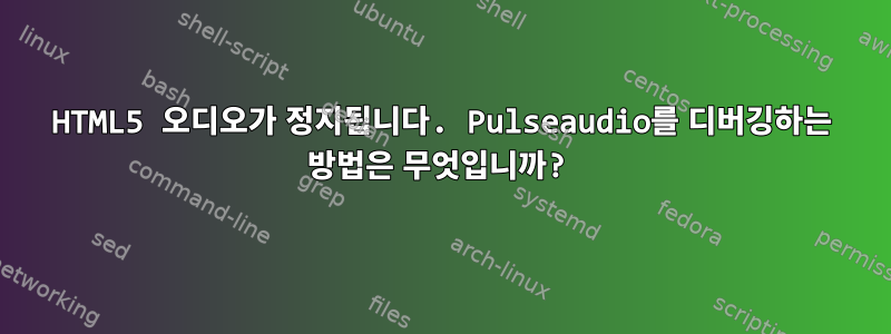 HTML5 오디오가 정지됩니다. Pulseaudio를 디버깅하는 방법은 무엇입니까?