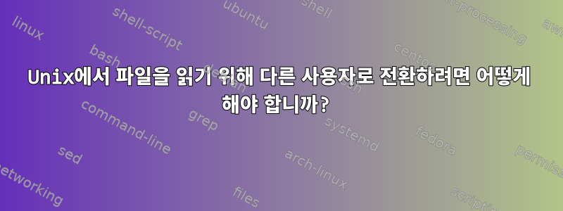 Unix에서 파일을 읽기 위해 다른 사용자로 전환하려면 어떻게 해야 합니까?