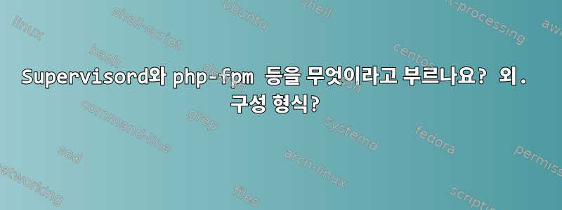 Supervisord와 php-fpm 등을 무엇이라고 부르나요? 외. 구성 형식?