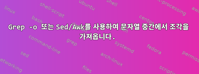 Grep -o 또는 Sed/Awk를 사용하여 문자열 중간에서 조각을 가져옵니다.