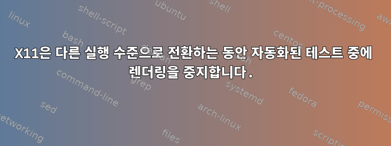 X11은 다른 실행 수준으로 전환하는 동안 자동화된 테스트 중에 렌더링을 중지합니다.