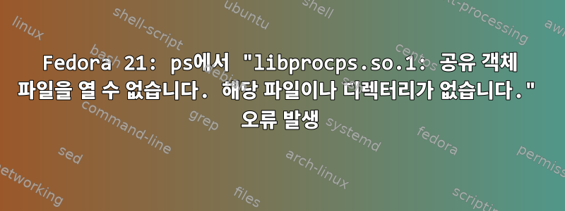 Fedora 21: ps에서 "libprocps.so.1: 공유 객체 파일을 열 수 없습니다. 해당 파일이나 디렉터리가 없습니다." 오류 발생