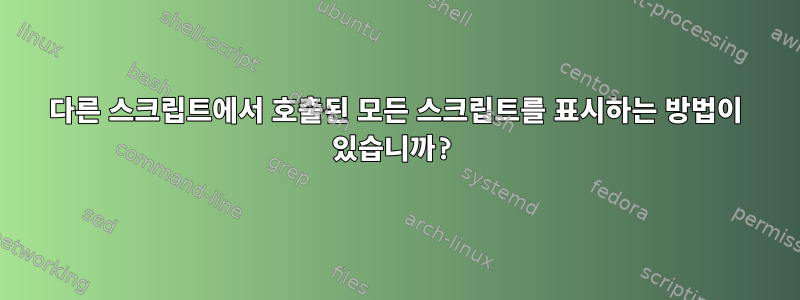 다른 스크립트에서 호출된 모든 스크립트를 표시하는 방법이 있습니까?