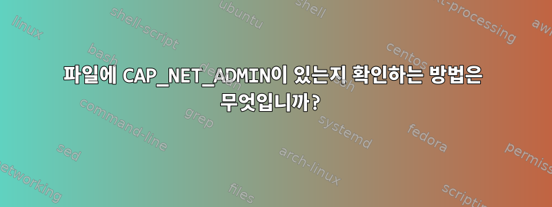 파일에 CAP_NET_ADMIN이 있는지 확인하는 방법은 무엇입니까?