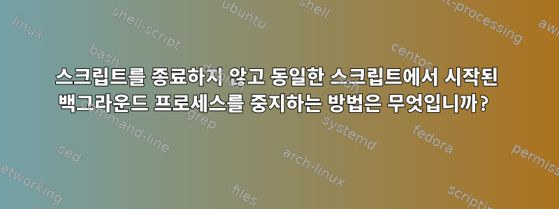 스크립트를 종료하지 않고 동일한 스크립트에서 시작된 백그라운드 프로세스를 중지하는 방법은 무엇입니까?