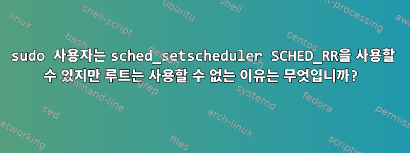 sudo 사용자는 sched_setscheduler SCHED_RR을 사용할 수 있지만 루트는 사용할 수 없는 이유는 무엇입니까?