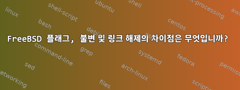 FreeBSD 플래그, 불변 및 링크 해제의 차이점은 무엇입니까?