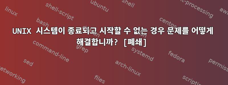 UNIX 시스템이 종료되고 시작할 수 없는 경우 문제를 어떻게 해결합니까? [폐쇄]