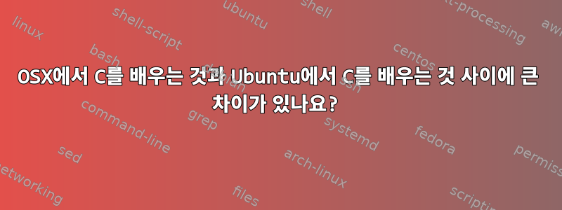 OSX에서 C를 배우는 것과 Ubuntu에서 C를 배우는 것 사이에 큰 차이가 있나요?