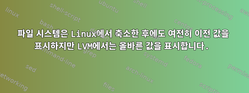 파일 시스템은 Linux에서 축소한 후에도 여전히 이전 값을 표시하지만 LVM에서는 올바른 값을 표시합니다.