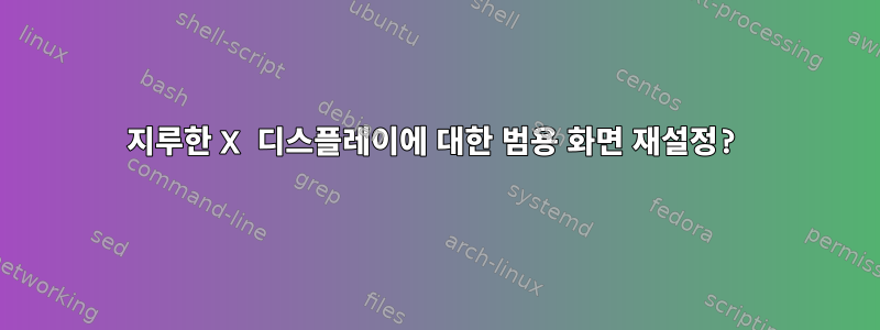 지루한 X 디스플레이에 대한 범용 화면 재설정?