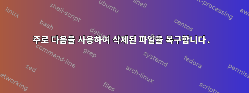 주로 다음을 사용하여 삭제된 파일을 복구합니다.