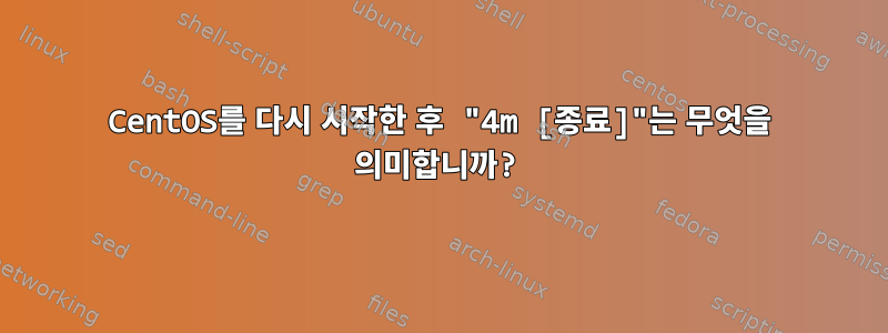 CentOS를 다시 시작한 후 "4m [종료]"는 무엇을 의미합니까?