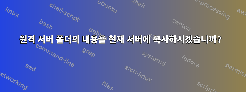 원격 서버 폴더의 내용을 현재 서버에 복사하시겠습니까?