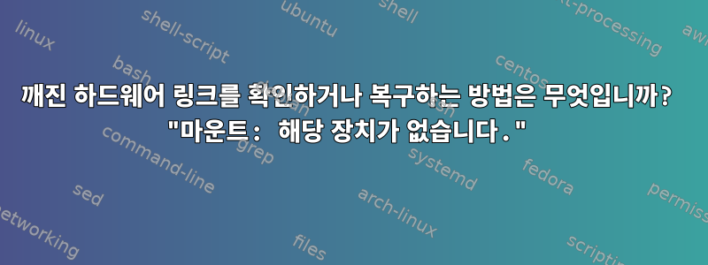 깨진 하드웨어 링크를 확인하거나 복구하는 방법은 무엇입니까? "마운트: 해당 장치가 없습니다."