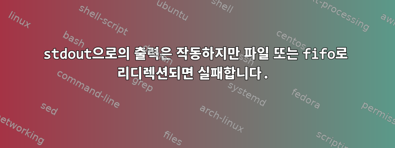 stdout으로의 출력은 작동하지만 파일 또는 fifo로 리디렉션되면 실패합니다.