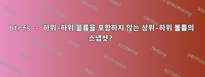 btrfs - 하위-하위 볼륨을 포함하지 않는 상위-하위 볼륨의 스냅샷?