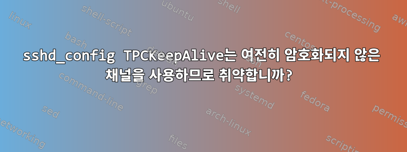 sshd_config TPCKeepAlive는 여전히 암호화되지 않은 채널을 사용하므로 취약합니까?