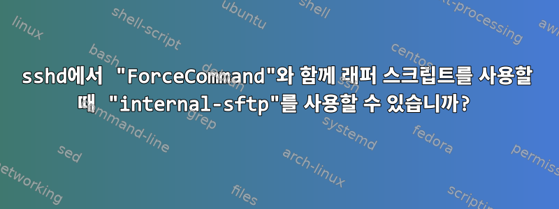 sshd에서 "ForceCommand"와 함께 래퍼 스크립트를 사용할 때 "internal-sftp"를 사용할 수 있습니까?