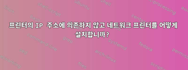 프린터의 IP 주소에 의존하지 않고 네트워크 프린터를 어떻게 설치합니까?