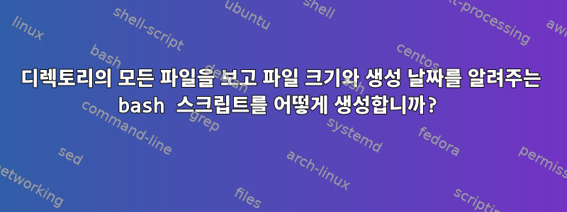 디렉토리의 모든 파일을 보고 파일 크기와 생성 날짜를 알려주는 bash 스크립트를 어떻게 생성합니까?