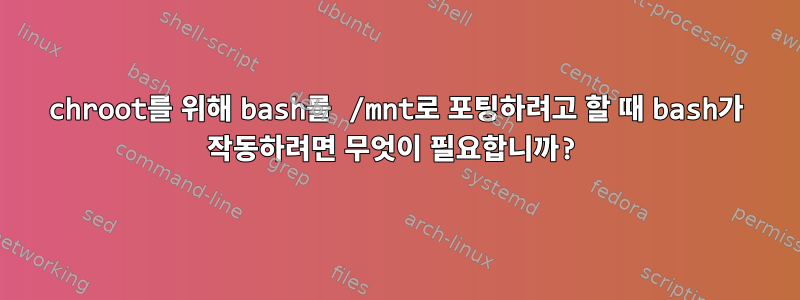 chroot를 위해 bash를 /mnt로 포팅하려고 할 때 bash가 작동하려면 무엇이 필요합니까?