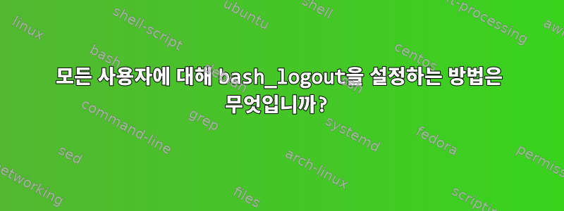 모든 사용자에 대해 bash_logout을 설정하는 방법은 무엇입니까?