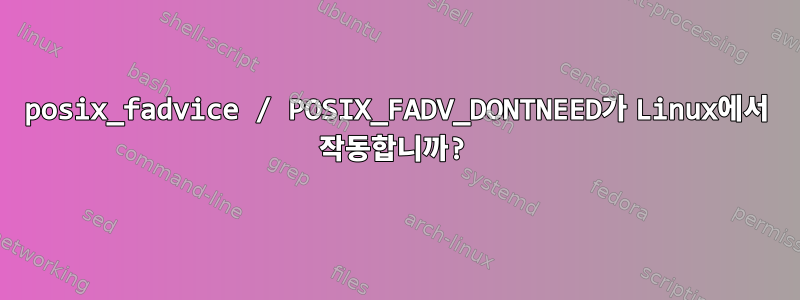 posix_fadvice / POSIX_FADV_DONTNEED가 Linux에서 작동합니까?