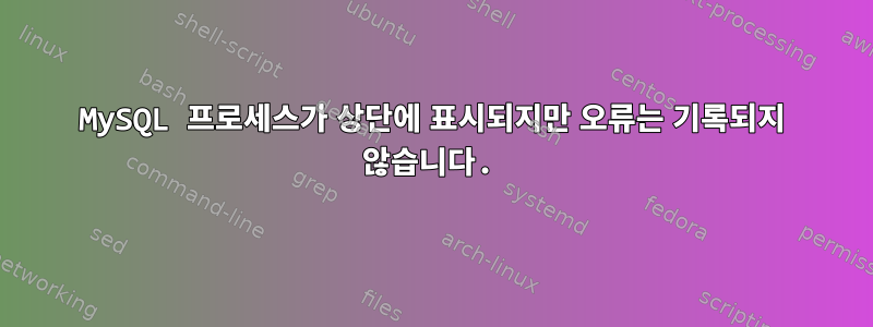 MySQL 프로세스가 상단에 표시되지만 오류는 기록되지 않습니다.