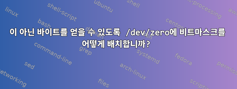 0이 아닌 바이트를 얻을 수 있도록 /dev/zero에 비트마스크를 어떻게 배치합니까?