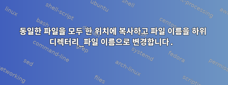 동일한 파일을 모두 한 위치에 복사하고 파일 이름을 하위 디렉터리_파일 이름으로 변경합니다.